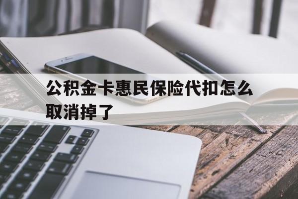 最新公积金卡惠民保险代扣怎么取消掉了方法分析(最方便真实的新昌公积金卡惠民保险代扣怎么取消掉了呢方法)