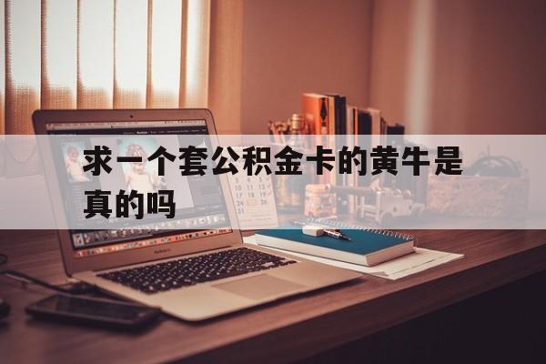最新求一个套公积金卡的黄牛是真的吗方法分析(最方便真实的新昌住房公积金可以找黄牛取吗方法)