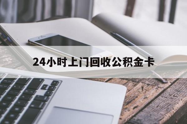 最新24小时上门回收公积金卡方法分析(最方便真实的新昌24小时上门回收公积金卡电话方法)
