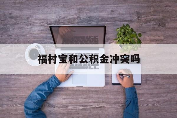 最新福村宝和公积金冲突吗方法分析(最方便真实的新昌福村宝是什么方法)