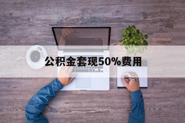 最新公积金套现50%费用方法分析(最方便真实的新昌公积金套现需要什么手续方法)