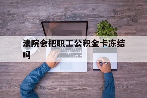 最新法院会把职工公积金卡冻结吗方法分析(最方便真实的新昌法院会执行住房公积金余额吗方法)
