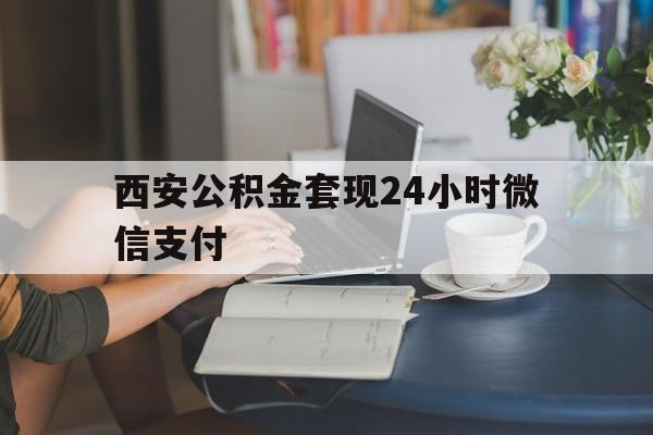 最新西安公积金套现24小时微信支付方法分析(最方便真实的新昌西安公积金套现24小时微信支付有影响吗方法)