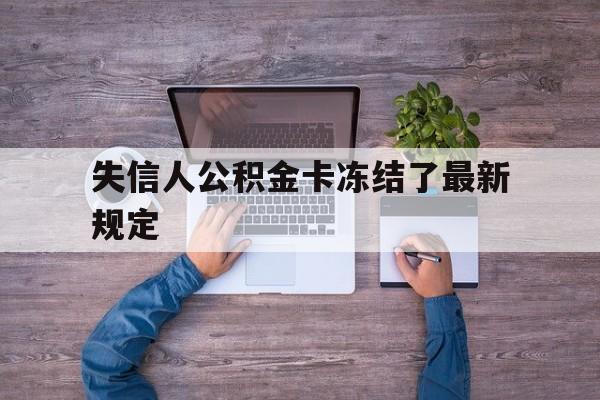 最新失信人公积金卡冻结了最新规定方法分析(最方便真实的新昌失信被执行人的住房公积金会执行吗?方法)