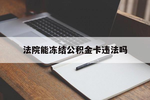 最新法院能冻结公积金卡违法吗方法分析(最方便真实的新昌法院可以冻结住房公积金的钱吗方法)