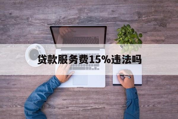 最新贷款服务费15%违法吗方法分析(最方便真实的新昌贷款服务费15个点合法吗方法)