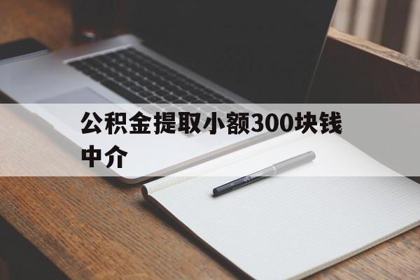 最新公积金提取小额300块钱中介方法分析(最方便真实的新昌公积金提取中介收多少方法)