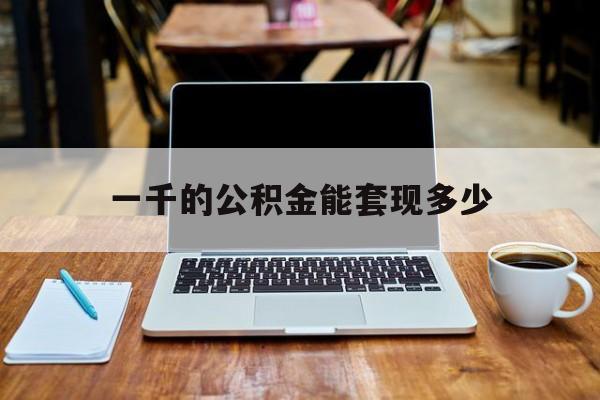 最新一千的公积金能套现多少方法分析(最方便真实的新昌一千的公积金能套现多少利息方法)