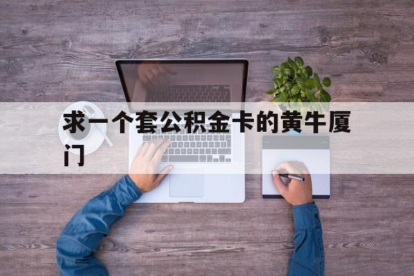 最新求一个套公积金卡的黄牛厦门方法分析(最方便真实的新昌厦门公积金哪里领取方法)