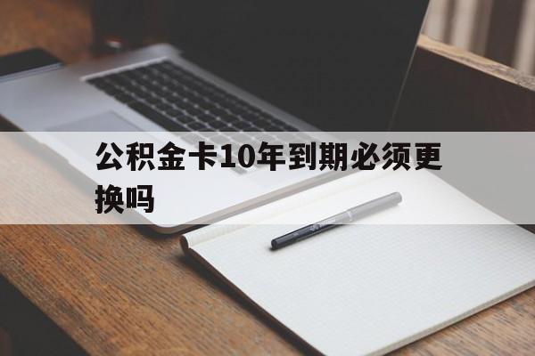 最新公积金卡10年到期必须更换吗方法分析(最方便真实的新昌公积金卡太久没用需要激活吗方法)