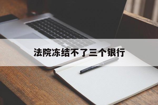 最新法院冻结不了三个银行方法分析(最方便真实的新昌法院冻结不了三个银行是怎么回事?方法)