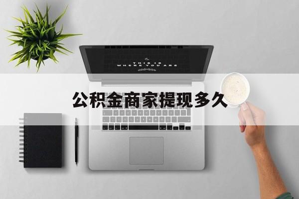 最新公积金商家提现多久方法分析(最方便真实的新昌公积金一般提现多久到账方法)