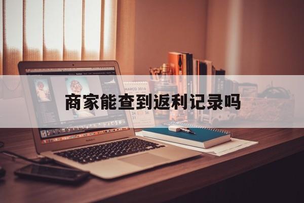 最新商家能查到返利记录吗方法分析(最方便真实的新昌店家知道用没用返利软件吗方法)
