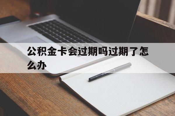 最新公积金卡会过期吗过期了怎么办方法分析(最方便真实的新昌公积金卡过期了钱还打得上来不?方法)