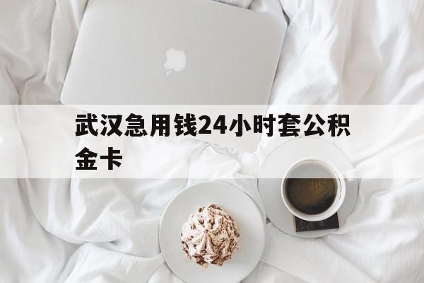 最新武汉急用钱24小时套公积金卡方法分析(最方便真实的新昌武汉住房公积金卡方法)