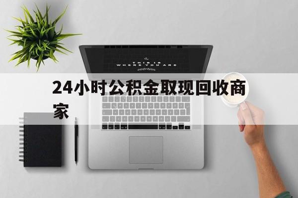 最新24小时公积金取现回收商家方法分析(最方便真实的新昌公积金取现需要多少手续费方法)