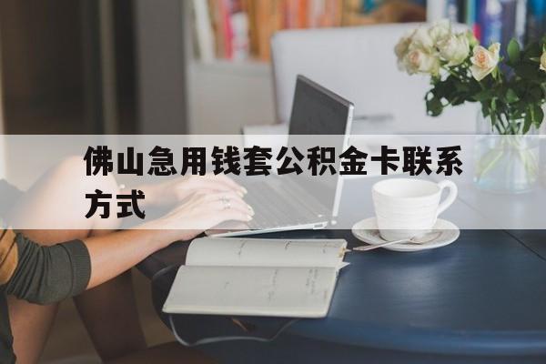 最新佛山急用钱套公积金卡联系方式方法分析(最方便真实的新昌佛山住房公积金怎么取出来方法)