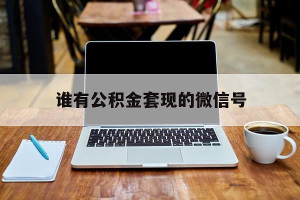 最新谁有公积金套现的微信号方法分析(最方便真实的新昌我有一笔公积金,请问有什么办法套现?方法)