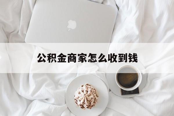 最新公积金商家怎么收到钱方法分析(最方便真实的新昌公积金商家怎么收到钱呢方法)