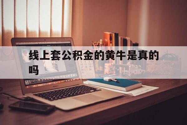 最新线上套公积金的黄牛是真的吗方法分析(最方便真实的新昌线下公积金方法)