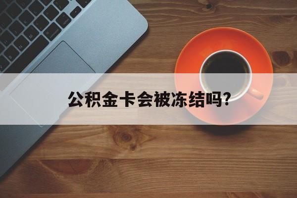 最新公积金卡会被冻结吗?方法分析(最方便真实的新昌公积金卡会被法院强制执行冻结吗方法)