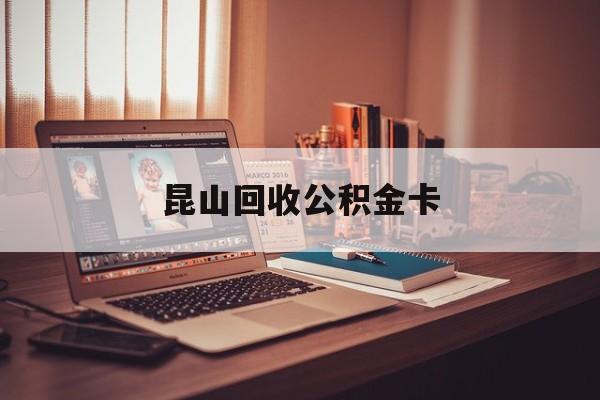 最新昆山回收公积金卡方法分析(最方便真实的新昌昆山住房公积金卡在哪里补办方法)