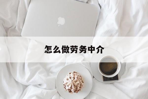 最新怎么做劳务中介方法分析(最方便真实的新昌一个新手怎么做劳务中介方法)