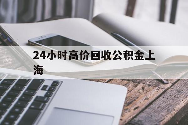 最新24小时高价回收公积金上海方法分析(最方便真实的新昌上海公积金如何取出来方法)