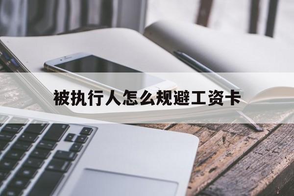 最新被执行人怎么规避工资卡方法分析(最方便真实的新昌怎样执行被执行人的工资方法)