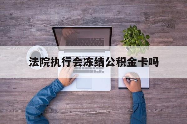 最新法院执行会冻结公积金卡吗方法分析(最方便真实的新昌法院会冻结住房公积金账户吗方法)