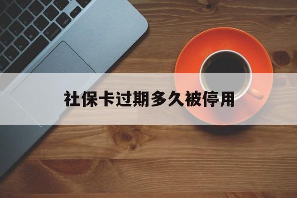 最新社保卡过期多久被停用方法分析(最方便真实的新昌社保卡过期了怎么处理方法)