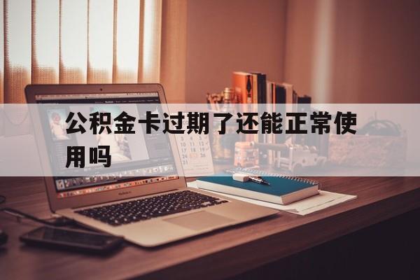 最新公积金卡过期了还能正常使用吗方法分析(最方便真实的新昌公积金卡过期了钱还打得上来不?方法)