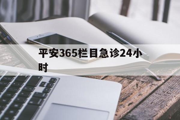 最新平安365栏目急诊24小时方法分析(最方便真实的新昌急诊科24小时免费咨询方法)