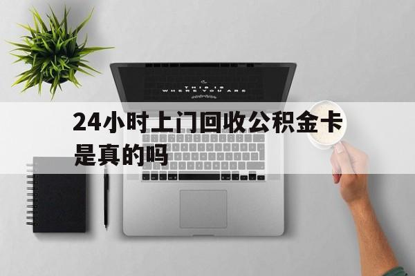 最新24小时上门回收公积金卡是真的吗方法分析(最方便真实的新昌24小时上门回收公积金卡是真的吗安全吗方法)