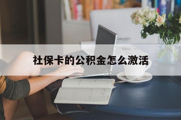 最新社保卡的公积金怎么激活方法分析(最方便真实的新昌社保公积金卡怎么办理方法)