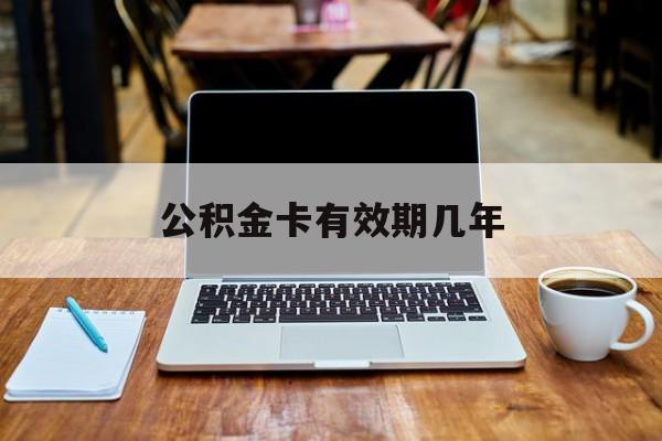 最新公积金卡有效期几年方法分析(最方便真实的新昌公积金卡上的有效期限是什么意思方法)
