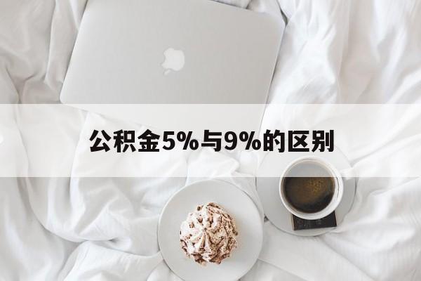 最新公积金5%与9%的区别方法分析(最方便真实的新昌公积金5%和12%有什么区别方法)