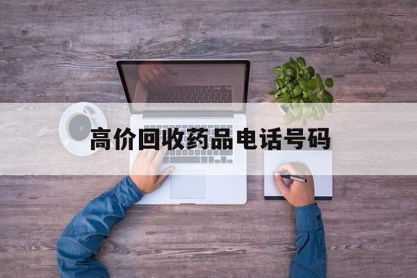 最新高价回收药品电话号码方法分析(最方便真实的新昌二手药品回收平台方法)